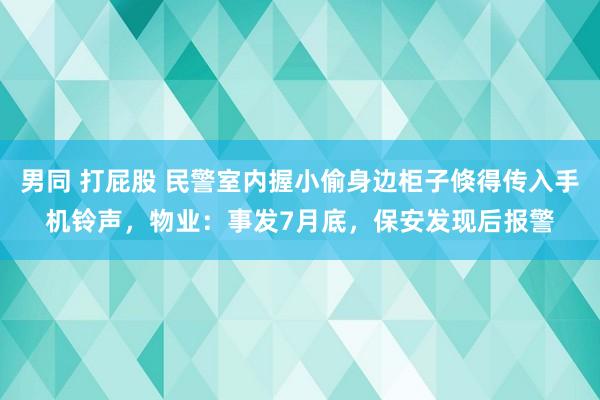 男同 打屁股 民警室内握小偷身边柜子倏得传入手机铃声，物业：事发7月底，保安发现后报警