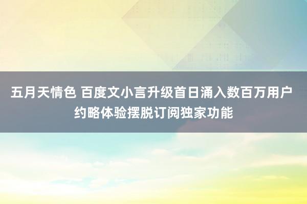 五月天情色 百度文小言升级首日涌入数百万用户 约略体验摆脱订阅独家功能