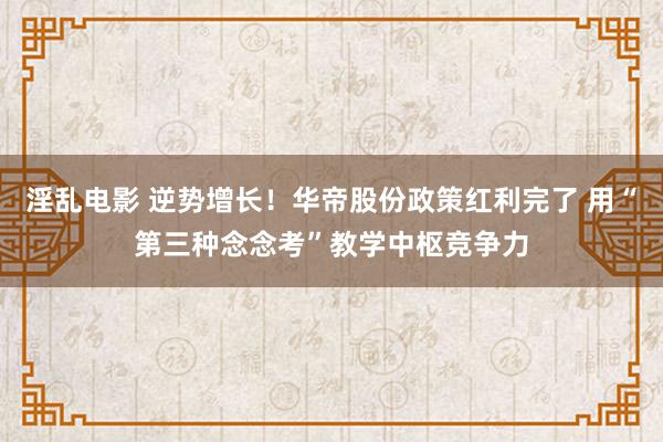 淫乱电影 逆势增长！华帝股份政策红利完了 用“第三种念念考”教学中枢竞争力