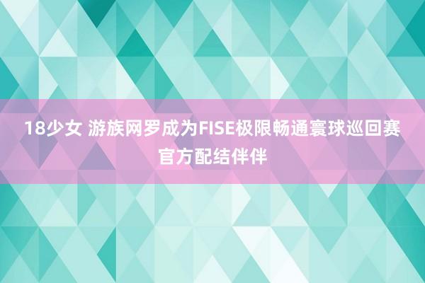 18少女 游族网罗成为FISE极限畅通寰球巡回赛官方配结伴伴