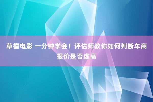 草榴电影 一分钟学会！评估师教你如何判断车商报价是否虚高