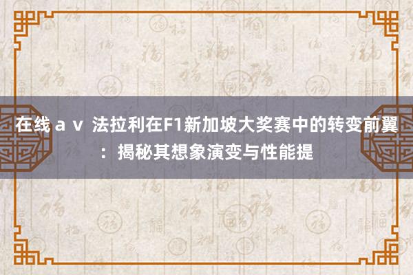 在线ａｖ 法拉利在F1新加坡大奖赛中的转变前翼：揭秘其想象演变与性能提