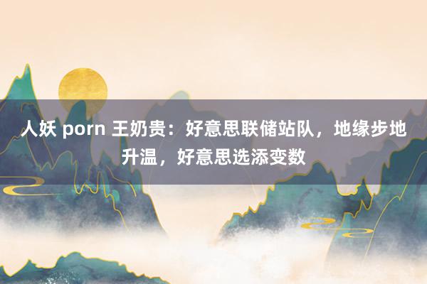 人妖 porn 王奶贵：好意思联储站队，地缘步地升温，好意思选添变数