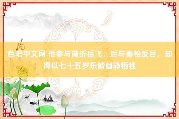 色吧中文网 他参与摧折岳飞，后与秦桧反目，却得以七十五岁乐龄幽静牺牲