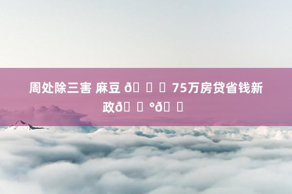 周处除三害 麻豆 🌟75万房贷省钱新政💰🏠