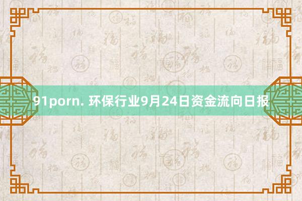 91porn. 环保行业9月24日资金流向日报