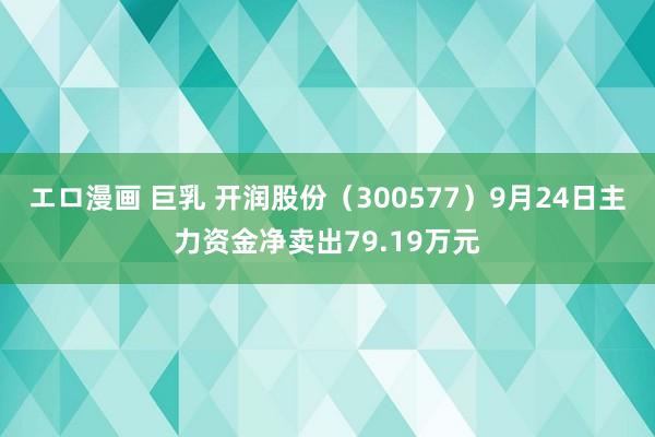 エロ漫画 巨乳 开润股份（300577）9月24日主力资金净卖出79.19万元