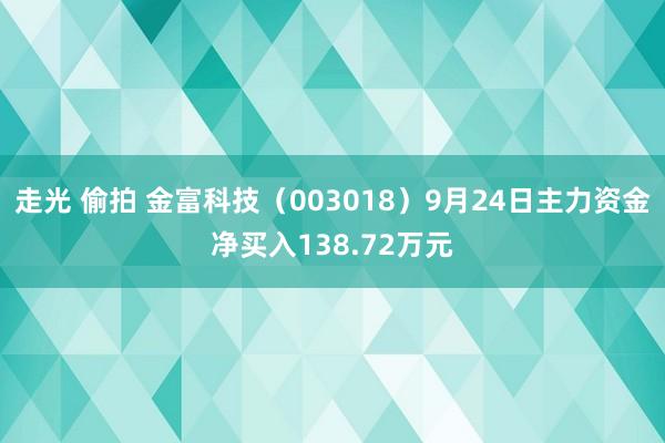 走光 偷拍 金富科技（003018）9月24日主力资金净买入138.72万元