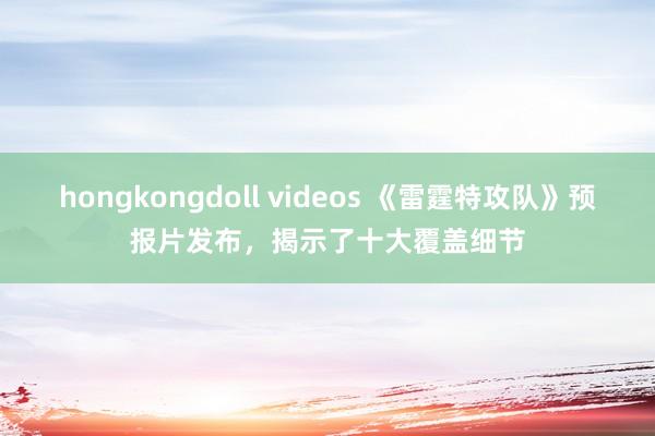 hongkongdoll videos 《雷霆特攻队》预报片发布，揭示了十大覆盖细节