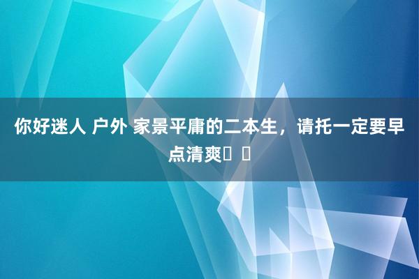 你好迷人 户外 家景平庸的二本生，请托一定要早点清爽❗️