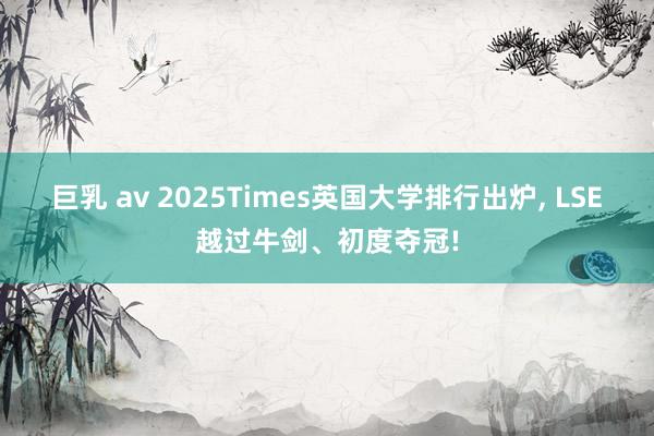 巨乳 av 2025Times英国大学排行出炉， LSE越过牛剑、初度夺冠!