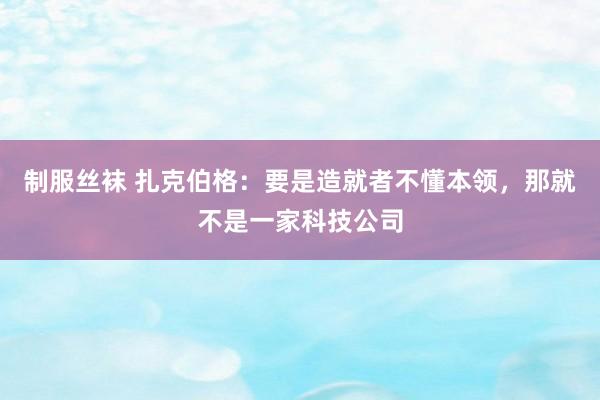 制服丝袜 扎克伯格：要是造就者不懂本领，那就不是一家科技公司