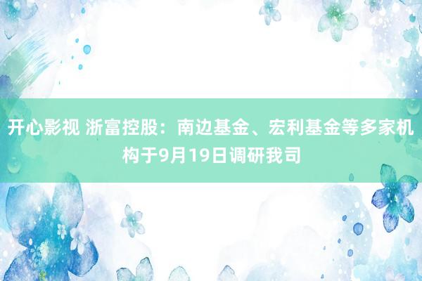 开心影视 浙富控股：南边基金、宏利基金等多家机构于9月19日调研我司