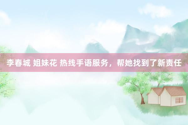 李春城 姐妹花 热线手语服务，帮她找到了新责任