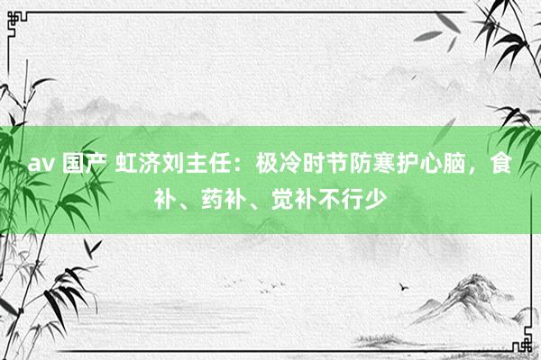 av 国产 虹济刘主任：极冷时节防寒护心脑，食补、药补、觉补不行少