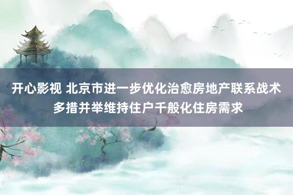 开心影视 北京市进一步优化治愈房地产联系战术 多措并举维持住户千般化住房需求