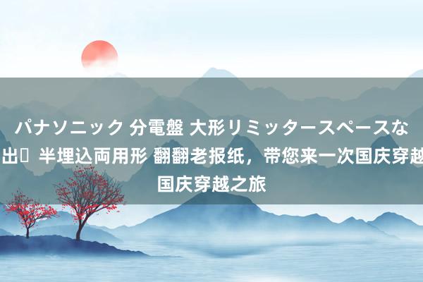 パナソニック 分電盤 大形リミッタースペースなし 露出・半埋込両用形 翻翻老报纸，带您来一次国庆穿越之旅