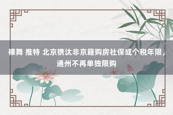 裸舞 推特 北京镌汰非京籍购房社保或个税年限，通州不再单独限购