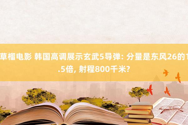 草榴电影 韩国高调展示玄武5导弹: 分量是东风26的1.5倍， 射程800千米?