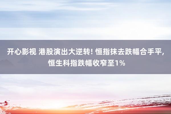 开心影视 港股演出大逆转! 恒指抹去跌幅合手平， 恒生科指跌幅收窄至1%