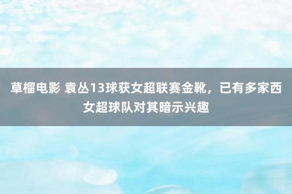 草榴电影 袁丛13球获女超联赛金靴，已有多家西女超球队对其暗示兴趣