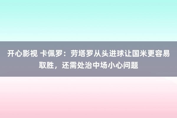 开心影视 卡佩罗：劳塔罗从头进球让国米更容易取胜，还需处治中场小心问题