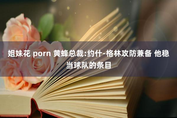 姐妹花 porn 黄蜂总裁:约什-格林攻防兼备 他稳当球队的条目