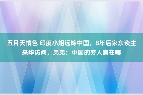 五月天情色 印度小姐远嫁中国，8年后家东谈主来华访问，弟弟：中国的穷人窟在哪