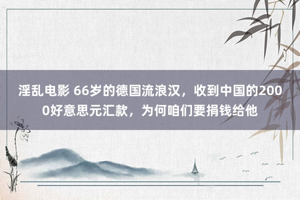 淫乱电影 66岁的德国流浪汉，收到中国的2000好意思元汇款，为何咱们要捐钱给他