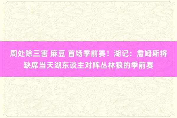 周处除三害 麻豆 首场季前赛！湖记：詹姆斯将缺席当天湖东谈主对阵丛林狼的季前赛