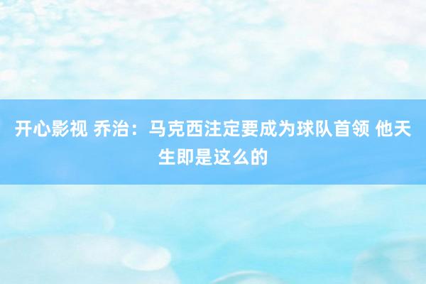 开心影视 乔治：马克西注定要成为球队首领 他天生即是这么的