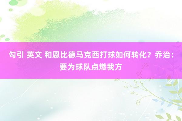 勾引 英文 和恩比德马克西打球如何转化？乔治：要为球队点燃我方