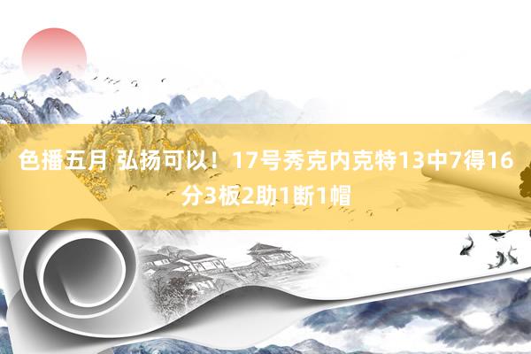 色播五月 弘扬可以！17号秀克内克特13中7得16分3板2助1断1帽