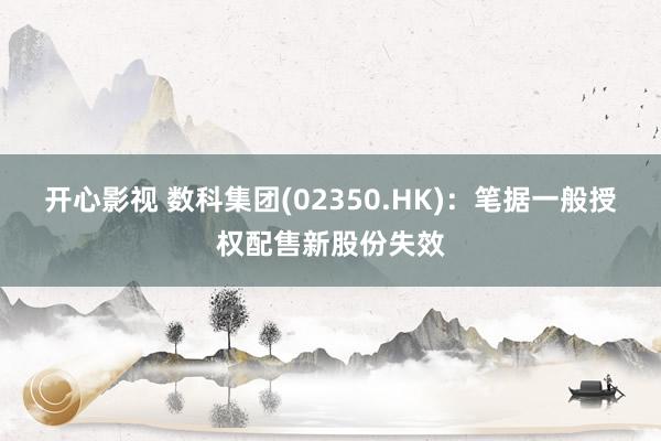 开心影视 数科集团(02350.HK)：笔据一般授权配售新股份失效