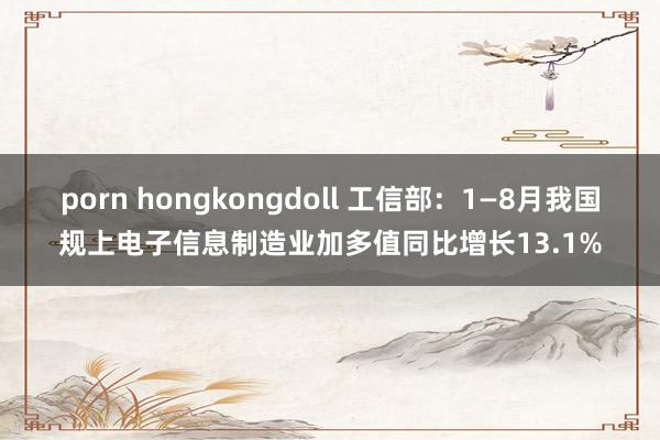 porn hongkongdoll 工信部：1—8月我国规上电子信息制造业加多值同比增长13.1%