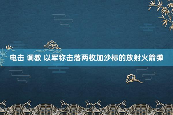 电击 调教 以军称击落两枚加沙标的放射火箭弹