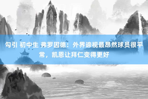 勾引 初中生 弗罗因德：外界谛视最昂然球员很平常，凯恩让拜仁变得更好