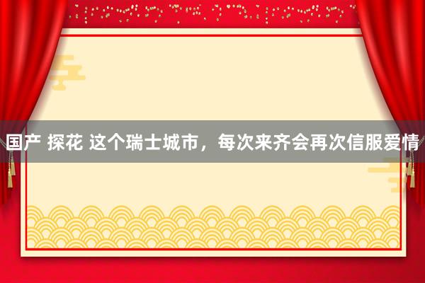 国产 探花 这个瑞士城市，每次来齐会再次信服爱情