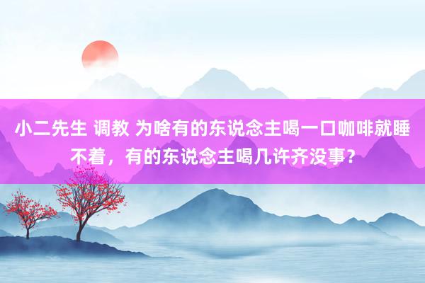 小二先生 调教 为啥有的东说念主喝一口咖啡就睡不着，有的东说念主喝几许齐没事？