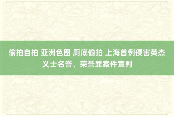 偷拍自拍 亚洲色图 厕底偷拍 上海首例侵害英杰义士名誉、荣誉罪案件宣判