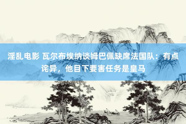 淫乱电影 瓦尔布埃纳谈姆巴佩缺席法国队：有点诧异，他目下要害任务是皇马