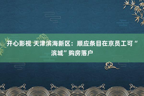 开心影视 天津滨海新区：顺应条目在京员工可“滨城”购房落户