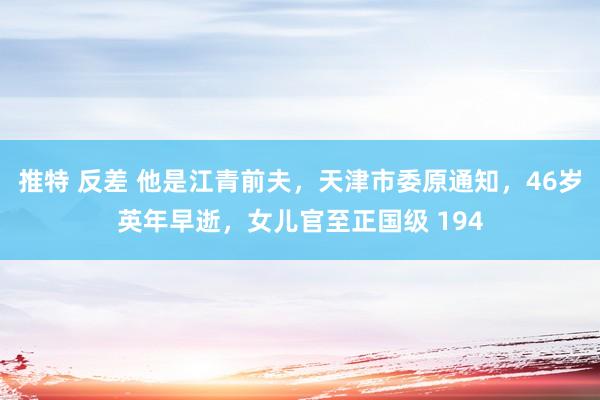 推特 反差 他是江青前夫，天津市委原通知，46岁英年早逝，女儿官至正国级 194