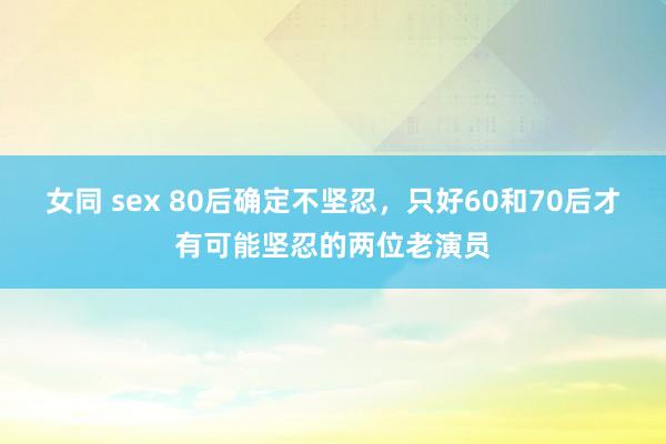 女同 sex 80后确定不坚忍，只好60和70后才有可能坚忍的两位老演员