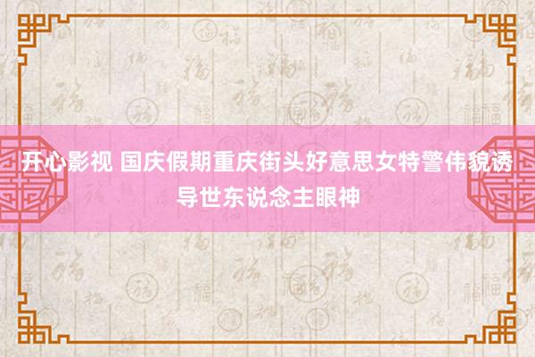 开心影视 国庆假期重庆街头好意思女特警伟貌诱导世东说念主眼神