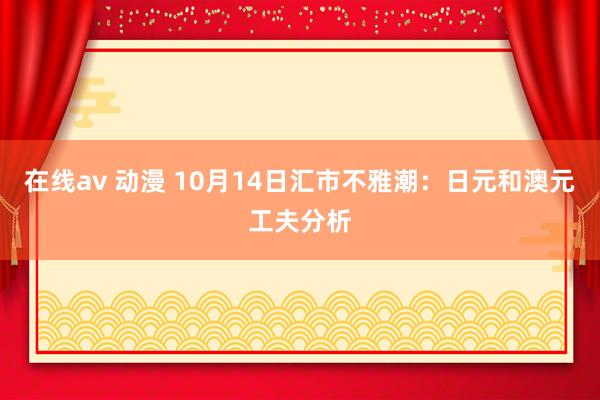 在线av 动漫 10月14日汇市不雅潮：日元和澳元工夫分析