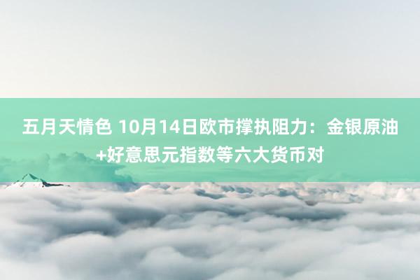 五月天情色 10月14日欧市撑执阻力：金银原油+好意思元指数等六大货币对