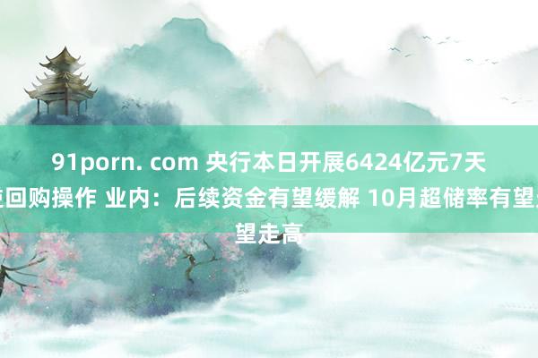 91porn. com 央行本日开展6424亿元7天期逆回购操作 业内：后续资金有望缓解 10月超储率有望走高