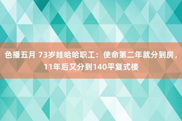 色播五月 73岁娃哈哈职工：使命第二年就分到房，11年后又分到140平复式楼