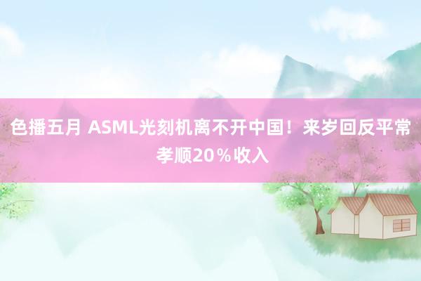 色播五月 ASML光刻机离不开中国！来岁回反平常 孝顺20％收入